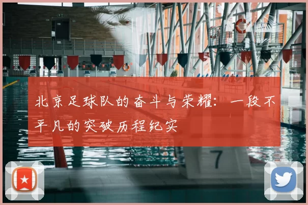 北京足球队的奋斗与荣耀:一段不平凡的突破历程纪实