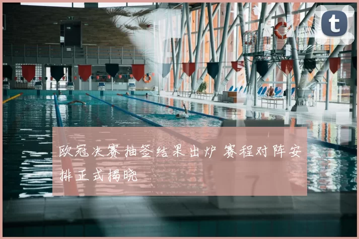 欧冠决赛抽签结果出炉 赛程对阵安排正式揭晓