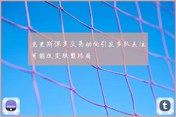克里斯保罗交易动向引发多队关注可能改变联盟格局