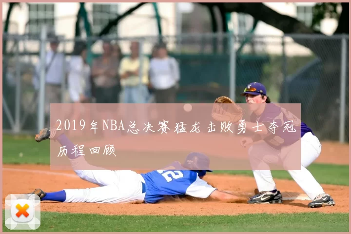 2019年NBA总决赛猛龙击败勇士夺冠历程回顾