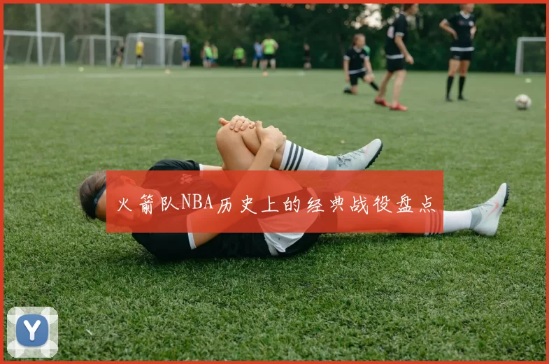 火箭队NBA历史上的经典战役盘点