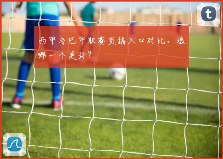 西甲与巴甲联赛直播入口对比,选哪一个更好?