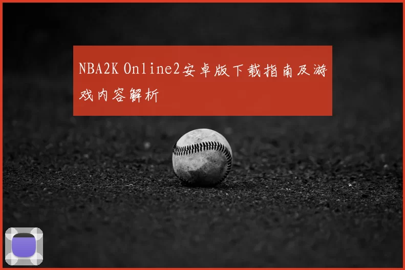 NBA2K Online2安卓版下载指南及游戏内容解析