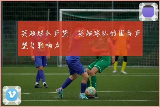 英超球队声望:英超球队的国际声望与影响力