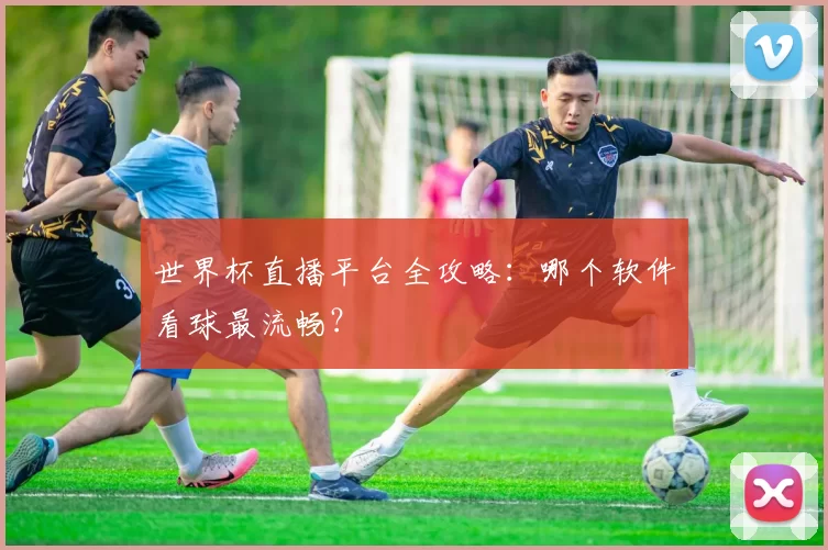 世界杯直播平台全攻略:哪个软件看球最流畅?