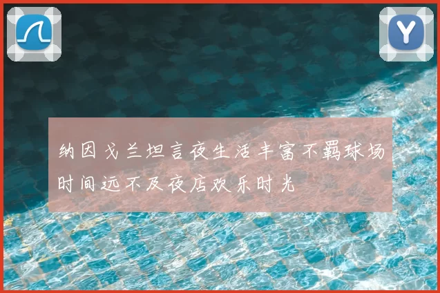 纳因戈兰坦言夜生活丰富不羁球场时间远不及夜店欢乐时光