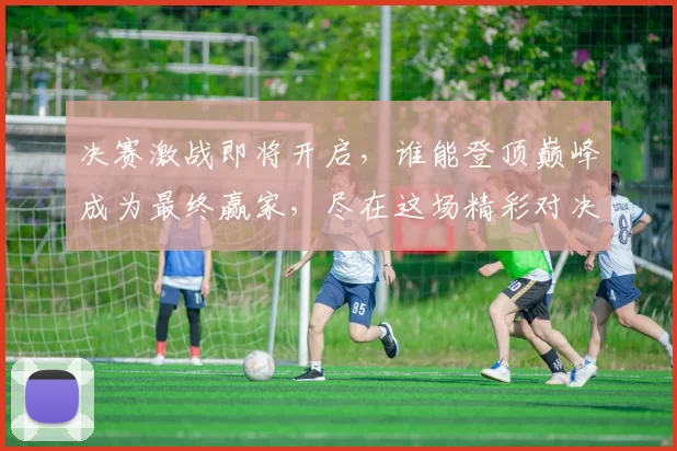 决赛激战即将开启,谁能登顶巅峰成为最终赢家,尽在这场精彩对决中