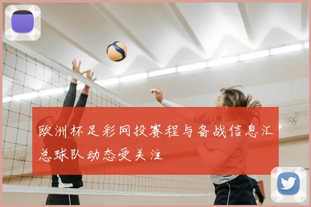 欧洲杯足彩网投赛程与备战信息汇总球队动态受关注