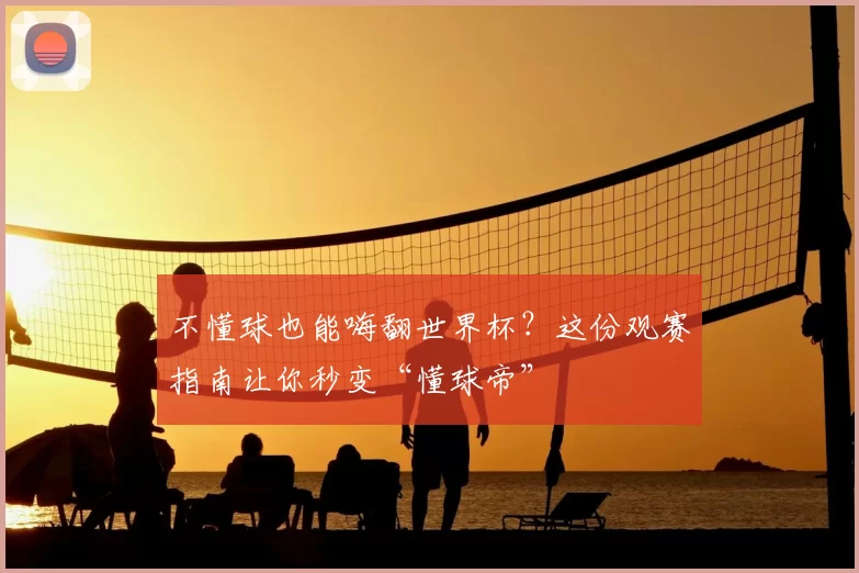 不懂球也能嗨翻世界杯?这份观赛指南让你秒变“懂球帝”