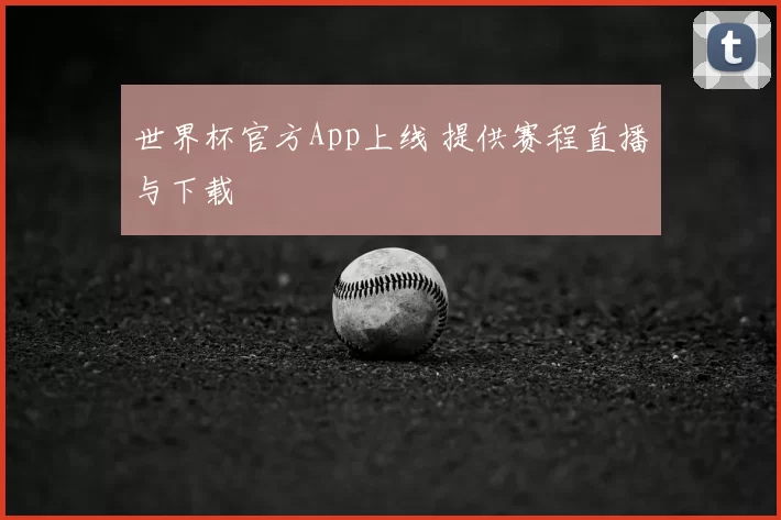 世界杯官方App上线 提供赛程直播与下载