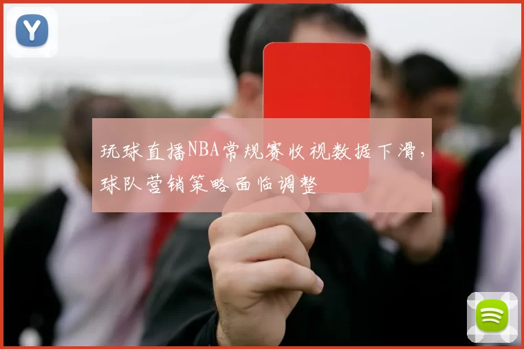玩球直播NBA常规赛收视数据下滑,球队营销策略面临调整