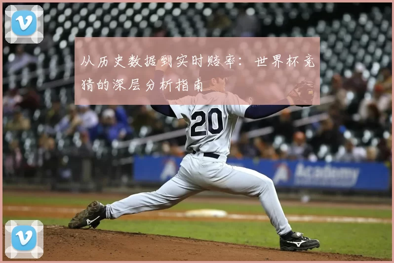 从历史数据到实时赔率:世界杯竞猜的深层分析指南