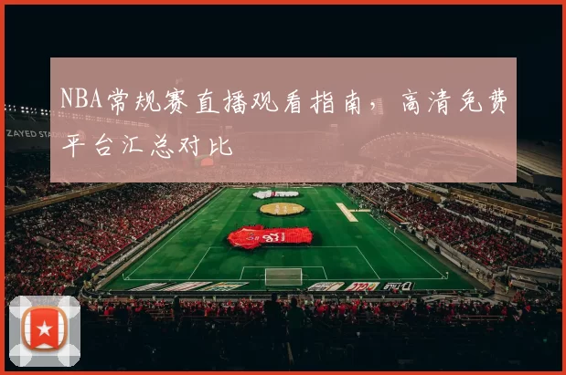 NBA常规赛直播观看指南，高清免费平台汇总对比