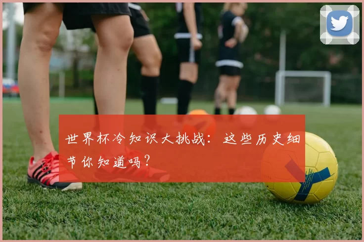 世界杯冷知识大挑战:这些历史细节你知道吗?