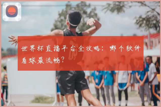 世界杯直播平台全攻略:哪个软件看球最流畅?