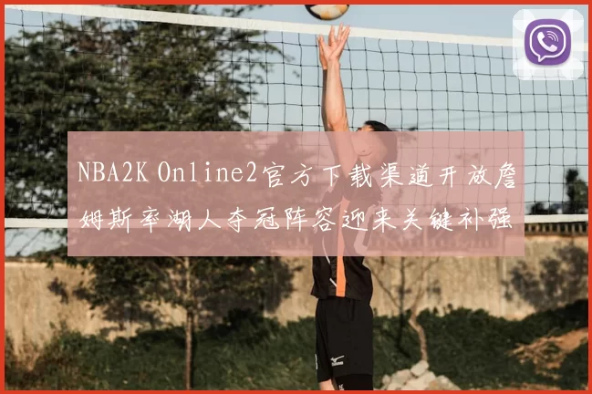 NBA2K Online2官方下载渠道开放詹姆斯率湖人夺冠阵容迎来关键补强