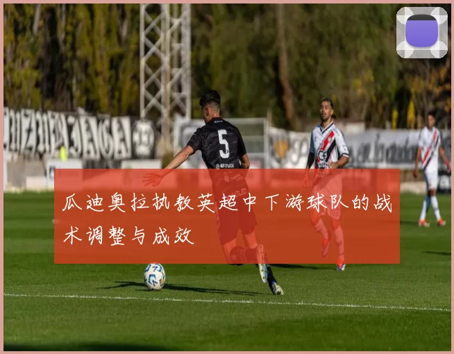 瓜迪奥拉执教英超中下游球队的战术调整与成效