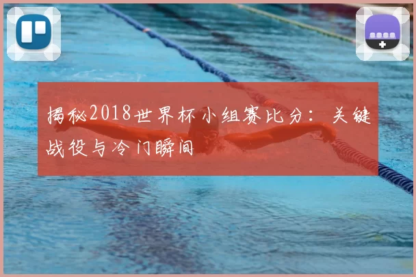 揭秘2018世界杯小组赛比分:关键战役与冷门瞬间