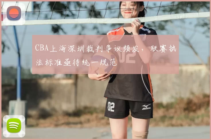 CBA上海深圳裁判争议频发，联赛执法标准亟待统一规范