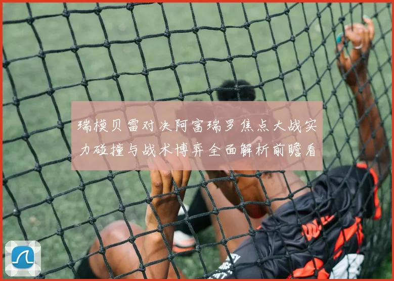 瑞模贝雷对决阿富瑞罗焦点大战实力碰撞与战术博弈全面解析前瞻看