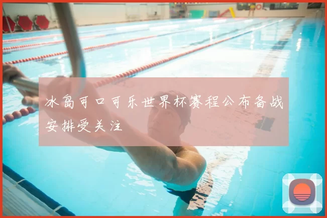 冰岛可口可乐世界杯赛程公布备战安排受关注