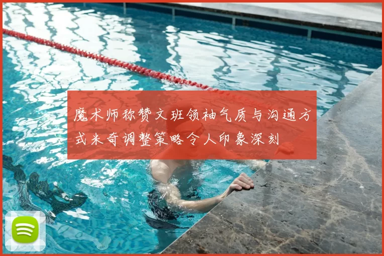 魔术师称赞文班领袖气质与沟通方式米奇调整策略令人印象深刻