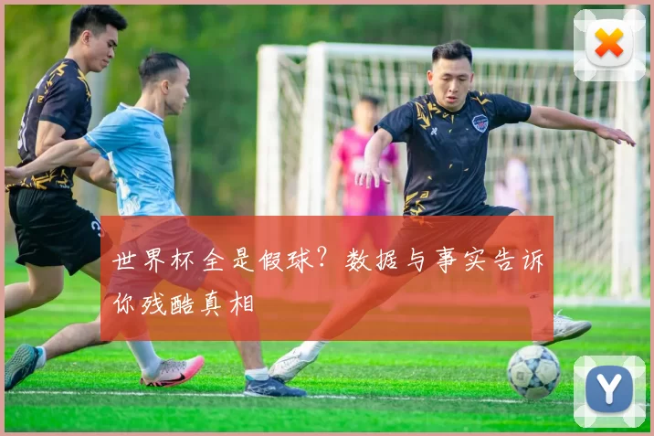 世界杯全是假球?数据与事实告诉你残酷真相