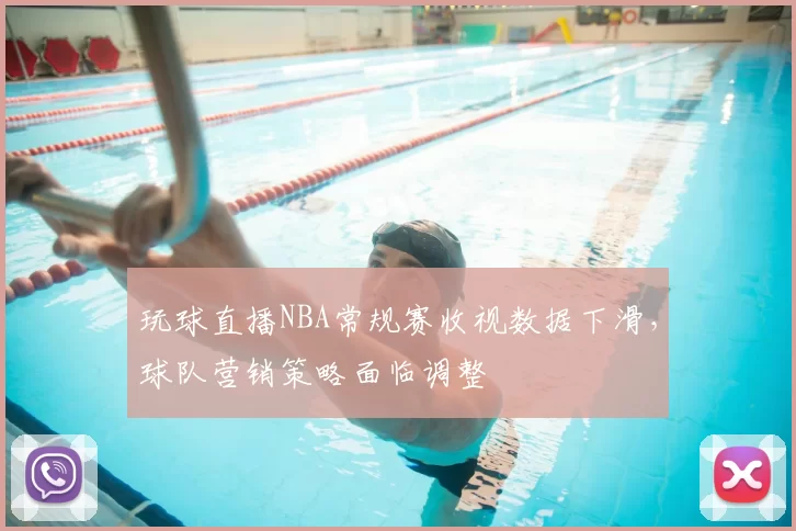 玩球直播NBA常规赛收视数据下滑,球队营销策略面临调整