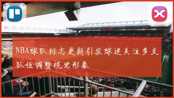 NBA球队标志更新引发球迷关注多支队伍调整视觉形象