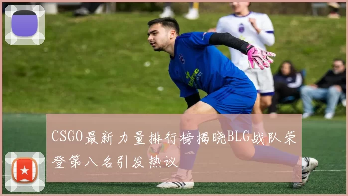 CSGO最新力量排行榜揭晓BLG战队荣登第八名引发热议