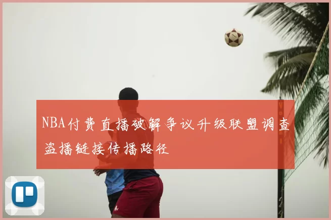 NBA付费直播破解争议升级联盟调查盗播链接传播路径