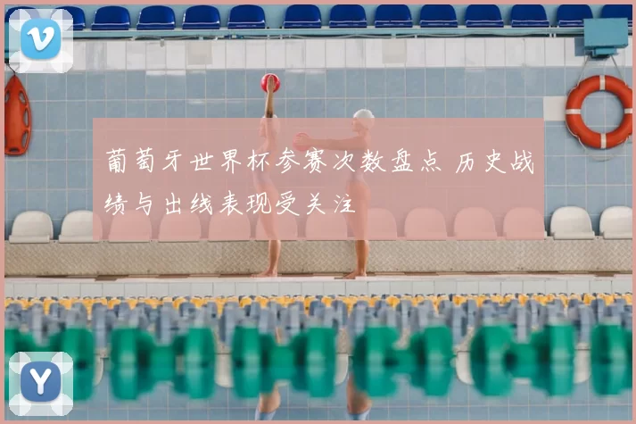 葡萄牙世界杯参赛次数盘点 历史战绩与出线表现受关注