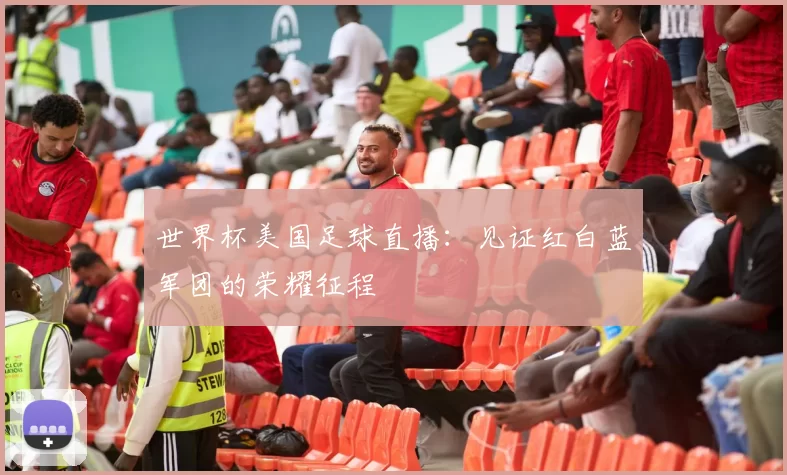 世界杯美国足球直播:见证红白蓝军团的荣耀征程