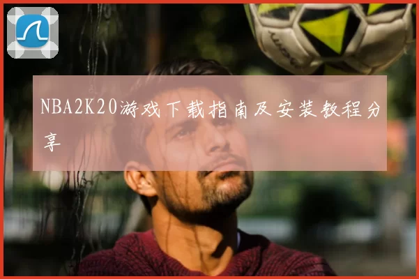 NBA2K20游戏下载指南及安装教程分享