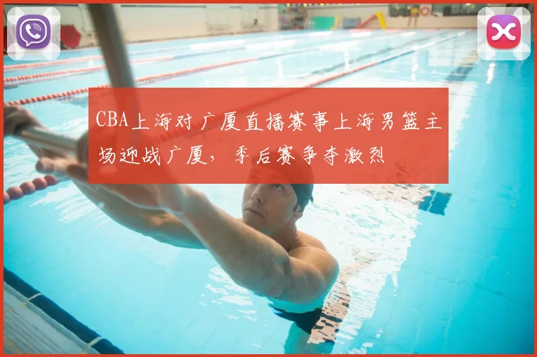 CBA上海对广厦直播赛事上海男篮主场迎战广厦，季后赛争夺激烈
