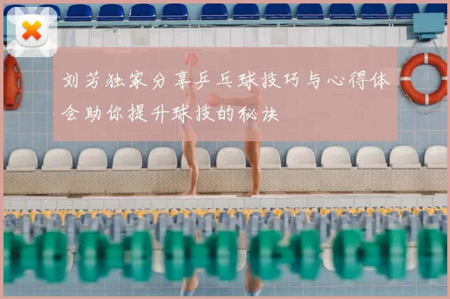 刘芳独家分享乒乓球技巧与心得体会助你提升球技的秘诀