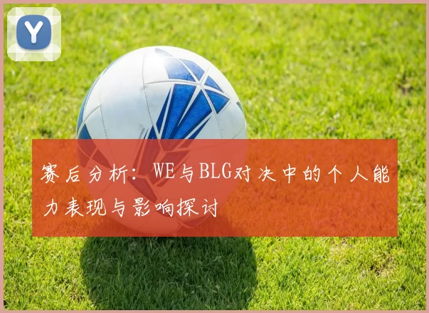 赛后分析:WE与BLG对决中的个人能力表现与影响探讨