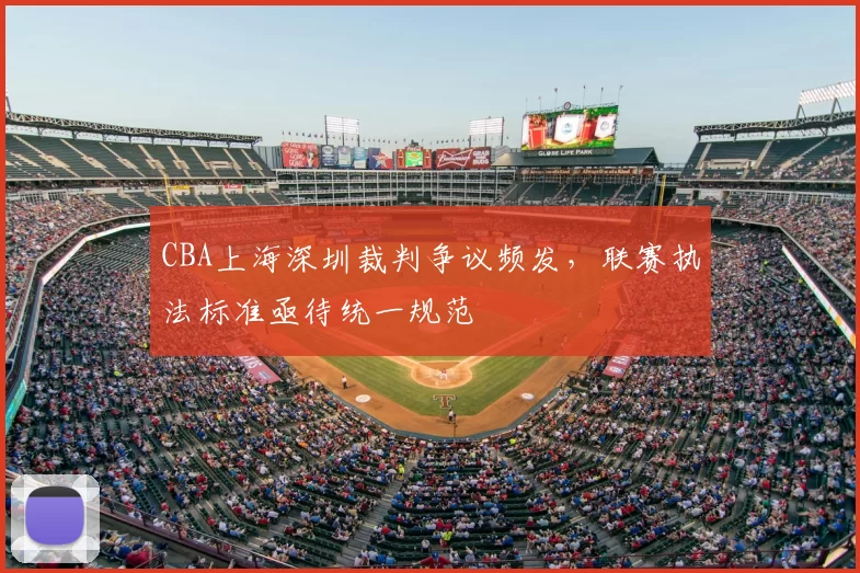 CBA上海深圳裁判争议频发，联赛执法标准亟待统一规范