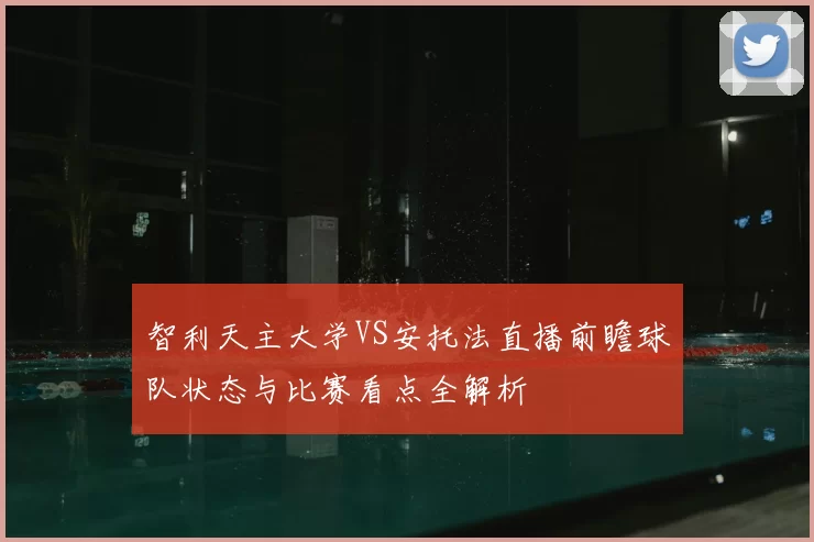 智利天主大学VS安托法直播前瞻球队状态与比赛看点全解析