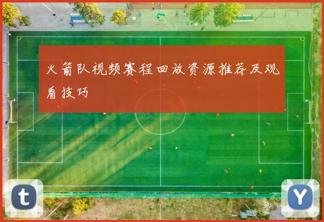 火箭队视频赛程回放资源推荐及观看技巧