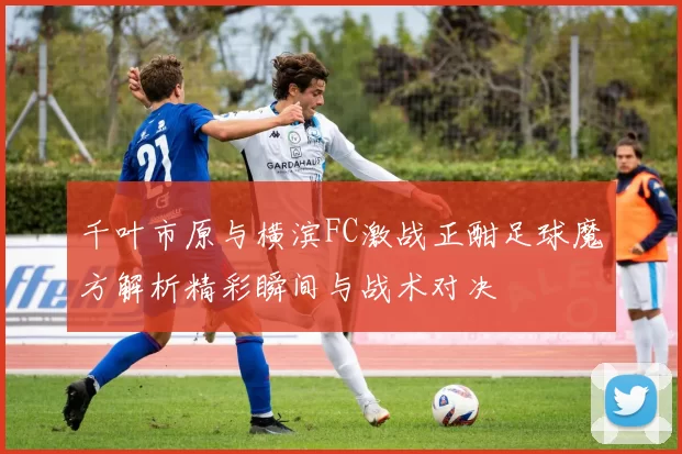 千叶市原与横滨FC激战正酣足球魔方解析精彩瞬间与战术对决