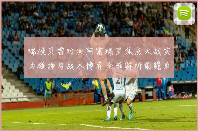 瑞模贝雷对决阿富瑞罗焦点大战实力碰撞与战术博弈全面解析前瞻看