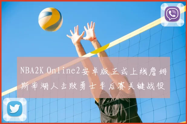 NBA2K Online2安卓版正式上线詹姆斯率湖人击败勇士季后赛关键战役