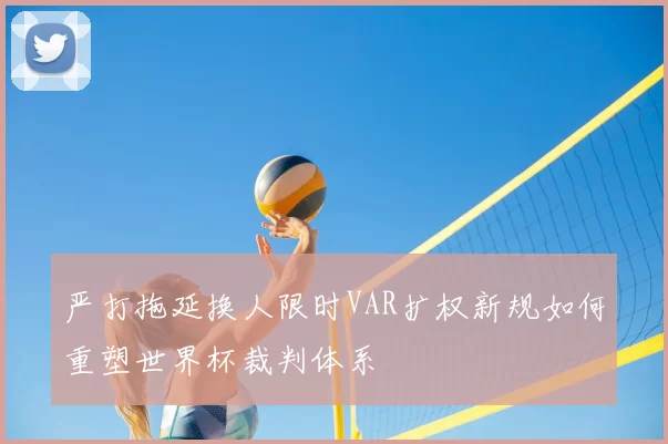 严打拖延换人限时VAR扩权新规如何重塑世界杯裁判体系