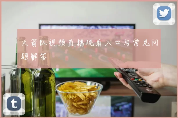 火箭队视频直播观看入口与常见问题解答
