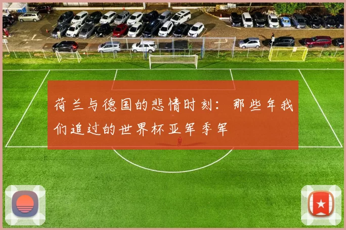 荷兰与德国的悲情时刻:那些年我们追过的世界杯亚军季军