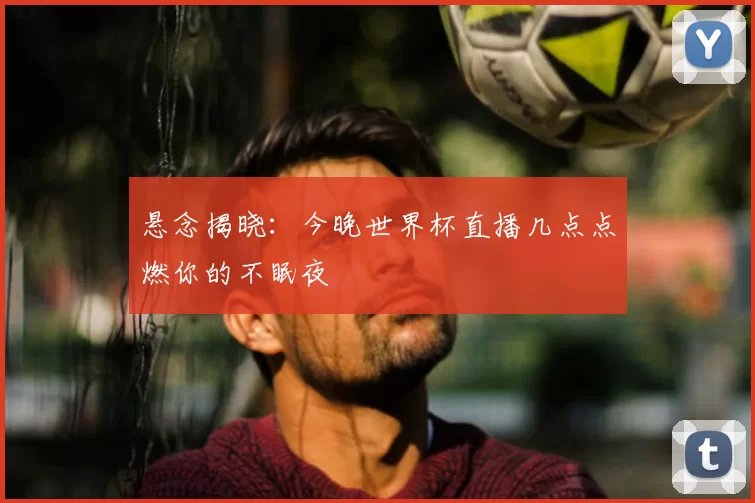 悬念揭晓:今晚世界杯直播几点点燃你的不眠夜