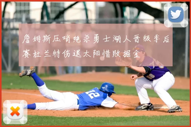 詹姆斯压哨绝杀勇士湖人晋级季后赛杜兰特伤退太阳惜败掘金