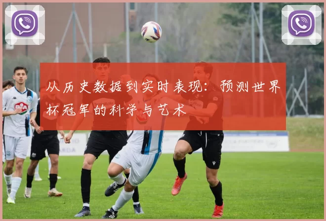 从历史数据到实时表现:预测世界杯冠军的科学与艺术