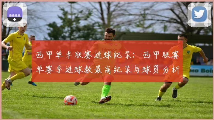 西甲单季联赛进球纪录:西甲联赛单赛季进球数最高纪录与球员分析